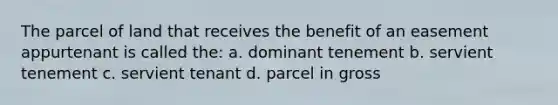 The parcel of land that receives the benefit of an easement appurtenant is called the: a. dominant tenement b. servient tenement c. servient tenant d. parcel in gross