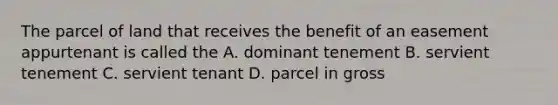 The parcel of land that receives the benefit of an easement appurtenant is called the A. dominant tenement B. servient tenement C. servient tenant D. parcel in gross