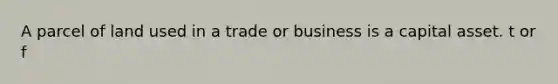 A parcel of land used in a trade or business is a capital asset. t or f