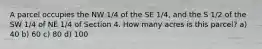 A parcel occupies the NW 1/4 of the SE 1/4, and the S 1/2 of the SW 1/4 of NE 1/4 of Section 4. How many acres is this parcel? a) 40 b) 60 c) 80 d) 100