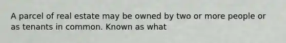 A parcel of real estate may be owned by two or more people or as tenants in common. Known as what