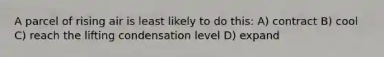 A parcel of rising air is least likely to do this: A) contract B) cool C) reach the lifting condensation level D) expand