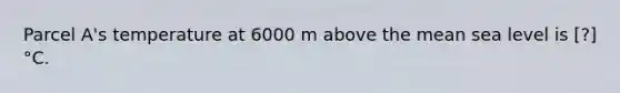 Parcel A's temperature at 6000 m above the mean sea level is ​​[?]°C.