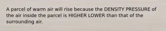 A parcel of warm air will rise because the DENSITY PRESSURE of the air inside the parcel is HIGHER LOWER than that of the surrounding air.