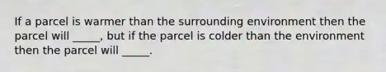 If a parcel is warmer than the surrounding environment then the parcel will _____, but if the parcel is colder than the environment then the parcel will _____.