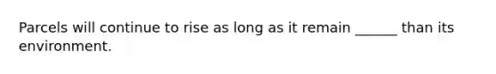Parcels will continue to rise as long as it remain ______ than its environment.