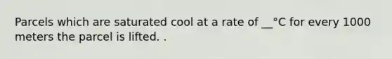 Parcels which are saturated cool at a rate of __°C for every 1000 meters the parcel is lifted. .