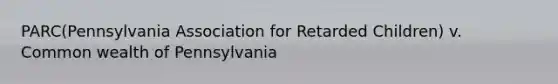 PARC(Pennsylvania Association for Retarded Children) v. Common wealth of Pennsylvania