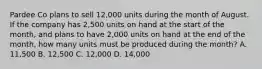 Pardee Co plans to sell 12,000 units during the month of August. If the company has 2,500 units on hand at the start of the month, and plans to have 2,000 units on hand at the end of the month, how many units must be produced during the month? A. 11,500 B. 12,500 C. 12,000 D. 14,000