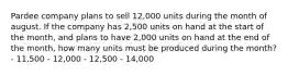 Pardee company plans to sell 12,000 units during the month of august. If the company has 2,500 units on hand at the start of the month, and plans to have 2,000 units on hand at the end of the month, how many units must be produced during the month? - 11,500 - 12,000 - 12,500 - 14,000