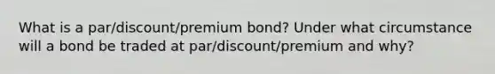 What is a par/discount/premium bond? Under what circumstance will a bond be traded at par/discount/premium and why?