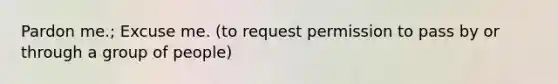 Pardon me.; Excuse me. (to request permission to pass by or through a group of people)