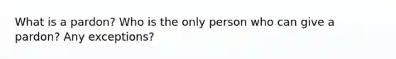 What is a pardon? Who is the only person who can give a pardon? Any exceptions?