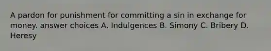 A pardon for punishment for committing a sin in exchange for money. answer choices A. Indulgences B. Simony C. Bribery D. Heresy