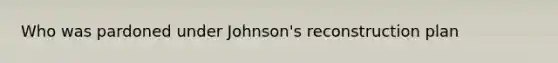 Who was pardoned under Johnson's reconstruction plan