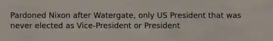 Pardoned Nixon after Watergate, only US President that was never elected as Vice-President or President