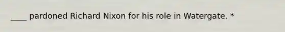 ____ pardoned Richard Nixon for his role in Watergate. *