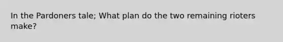 In the Pardoners tale; What plan do the two remaining rioters make?