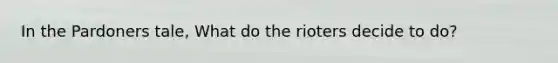 In the Pardoners tale, What do the rioters decide to do?