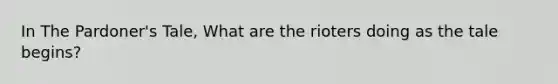 In The Pardoner's Tale, What are the rioters doing as the tale begins?