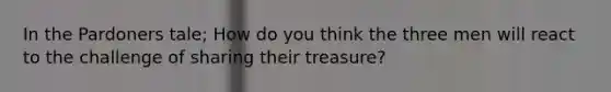 In the Pardoners tale; How do you think the three men will react to the challenge of sharing their treasure?