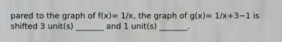 pared to the graph of f(x)= 1/x​, the graph of g(x)= 1/x+3−1 is shifted 3 unit(s) _______ and 1 unit(s) _______.