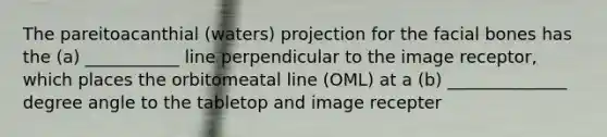 The pareitoacanthial (waters) projection for the facial bones has the (a) ___________ line perpendicular to the image receptor, which places the orbitomeatal line (OML) at a (b) ______________ degree angle to the tabletop and image recepter