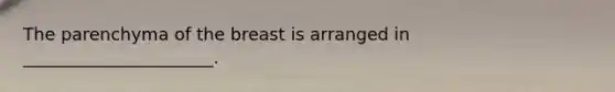 The parenchyma of the breast is arranged in ______________________.