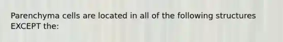 Parenchyma cells are located in all of the following structures EXCEPT the: