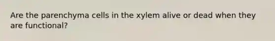 Are the parenchyma cells in the xylem alive or dead when they are functional?