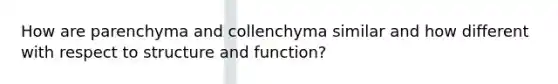 How are parenchyma and collenchyma similar and how different with respect to structure and function?