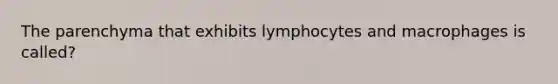 The parenchyma that exhibits lymphocytes and macrophages is called?