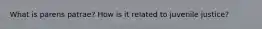 What is parens patrae? How is it related to juvenile justice?
