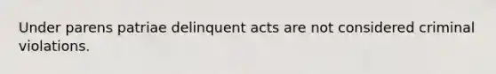 Under parens patriae delinquent acts are not considered criminal violations.​