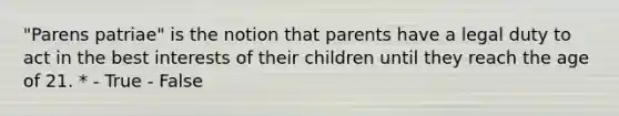 "Parens patriae" is the notion that parents have a legal duty to act in the best interests of their children until they reach the age of 21. * - True - False