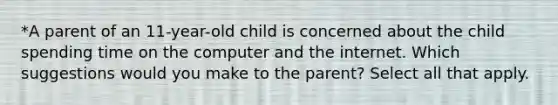 *A parent of an 11-year-old child is concerned about the child spending time on the computer and the internet. Which suggestions would you make to the parent? Select all that apply.