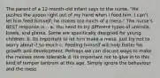 The parent of a 12-month-old infant says to the nurse, "He pushes the spoon right out of my hand when I feed him. I can't let him feed himself; he makes too much of a mess." The nurse's BEST response is... a. You need to try different types of utensils, bowls, and plates. Some are specifically designed for young children. b. Its important to let him make a mess. Just try not to worry about it so much c. Feeding himself will help foster his growth and development. Perhaps we can discuss ways to make the messes more tolerable d. Its important not to give in to this kind of temper tantrum at this age. Simply ignore the behaviour and the mess