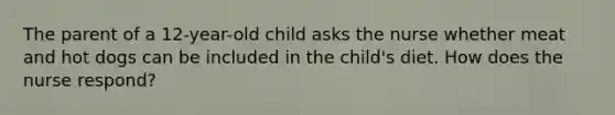 The parent of a 12-year-old child asks the nurse whether meat and hot dogs can be included in the child's diet. How does the nurse respond?