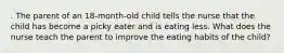 . The parent of an 18-month-old child tells the nurse that the child has become a picky eater and is eating less. What does the nurse teach the parent to improve the eating habits of the child?