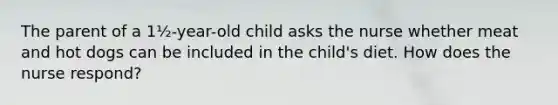 The parent of a 1½-year-old child asks the nurse whether meat and hot dogs can be included in the child's diet. How does the nurse respond?