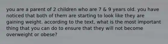 you are a parent of 2 children who are 7 & 9 years old. you have noticed that both of them are starting to look like they are gaining weight. according to the text, what is the most important thing that you can do to ensure that they will not become overweight or obese?