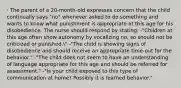 · The parent of a 20-month-old expresses concern that the child continually says "no" whenever asked to do something and wants to know what punishment is appropriate at this age for his disobedience. The nurse should respond by stating: -"Children at this age often show autonomy by vocalizing no, so should not be criticized or punished." -"The child is showing signs of disobedience and should receive an appropriate time-out for the behavior." -"The child does not seem to have an understanding of language appropriate for this age and should be referred for assessment." -"Is your child exposed to this type of communication at home? Possibly it is learned behavior."