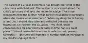 The parent of a 2-year-old female has brought her child to the clinic for a well-child visit. The mother is concerned about the child's tantrums and asks the nurse for advice. The nurse recognizes that the mother needs further education on tantrums when she makes what statement? "When my daughter is having a tantrum, I should stay calm and collected because my frustration can worsen the situation." "My child needs consequences for poor behavior such as time-out in a quiet place." "I should establish a routine in order to help prevent tantrums." "Tantrums will increase in number with an increase in my child's language skills."