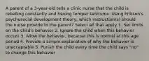 A parent of a 3-year-old tells a clinic nurse that the child is rebelling constantly and having temper tantrums. Using Erikson's psychosocial development theory, which instruction(s) should the nurse provide to the parent? Select all that apply 1. Set limits on the child's behavior 2. Ignore the child when this behavior occurs 3. Allow the behavior, because this is normal at this age period 4. Provide a simple explanation of why the behavior is unacceptable 5. Punish the child every time the child says "no" to change this behavior