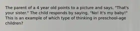 The parent of a 4 year old points to a picture and says, "That's your sister." The child responds by saying, "No! It's my baby!" This is an example of which type of thinking in preschool-age children?