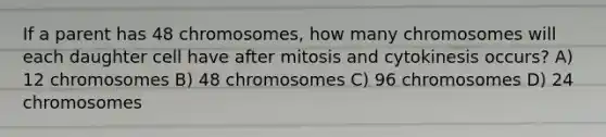 If a parent has 48 chromosomes, how many chromosomes will each daughter cell have after mitosis and cytokinesis occurs? A) 12 chromosomes B) 48 chromosomes C) 96 chromosomes D) 24 chromosomes