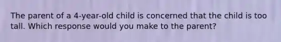 The parent of a 4-year-old child is concerned that the child is too tall. Which response would you make to the parent?