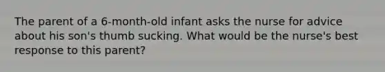 The parent of a 6-month-old infant asks the nurse for advice about his son's thumb sucking. What would be the nurse's best response to this parent?