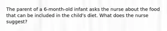 The parent of a 6-month-old infant asks the nurse about the food that can be included in the child's diet. What does the nurse suggest?