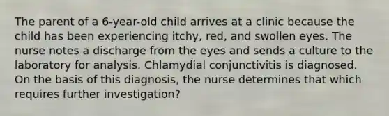 The parent of a 6-year-old child arrives at a clinic because the child has been experiencing itchy, red, and swollen eyes. The nurse notes a discharge from the eyes and sends a culture to the laboratory for analysis. Chlamydial conjunctivitis is diagnosed. On the basis of this diagnosis, the nurse determines that which requires further investigation?